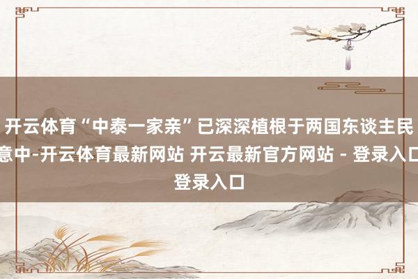 开云体育“中泰一家亲”已深深植根于两国东谈主民意中-开云体育最新网站 开云最新官方网站 - 登录入口