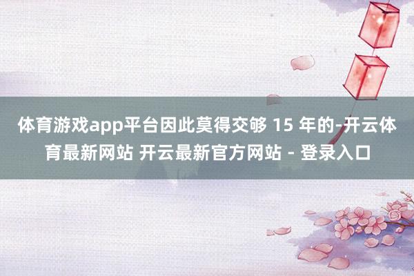 体育游戏app平台因此莫得交够 15 年的-开云体育最新网站 开云最新官方网站 - 登录入口