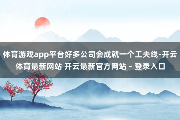 体育游戏app平台好多公司会成就一个工夫线-开云体育最新网站 开云最新官方网站 - 登录入口