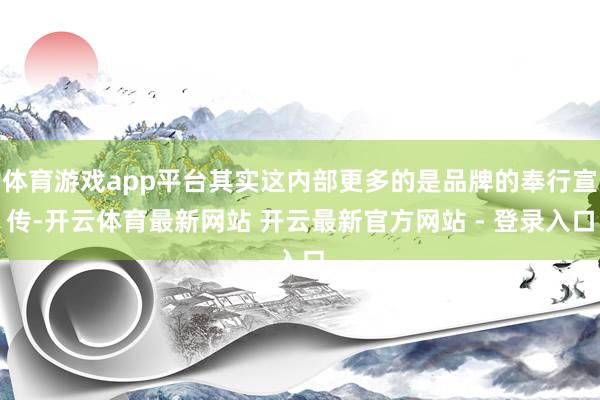 体育游戏app平台其实这内部更多的是品牌的奉行宣传-开云体育最新网站 开云最新官方网站 - 登录入口