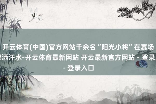 开云体育(中国)官方网站千余名“阳光小将”在赛场上挥洒汗水-开云体育最新网站 开云最新官方网站 - 登录入口