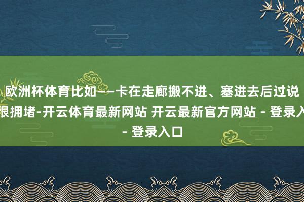 欧洲杯体育比如——卡在走廊搬不进、塞进去后过说念很拥堵-开云体育最新网站 开云最新官方网站 - 登录入口