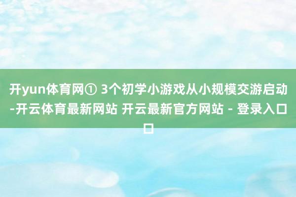 开yun体育网① 3个初学小游戏从小规模交游启动-开云体育最新网站 开云最新官方网站 - 登录入口