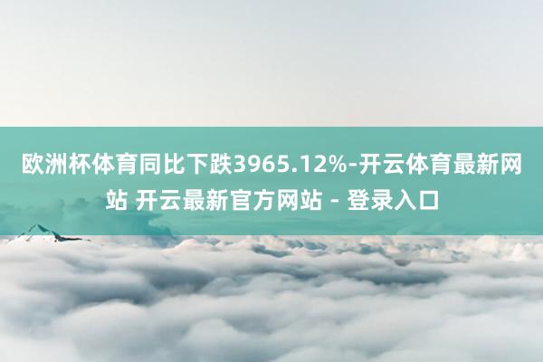 欧洲杯体育同比下跌3965.12%-开云体育最新网站 开云最新官方网站 - 登录入口