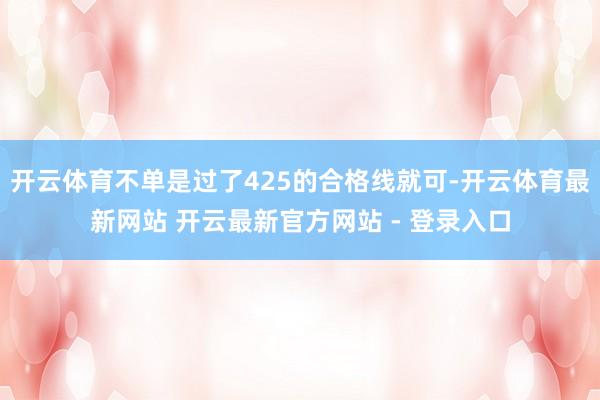 开云体育不单是过了425的合格线就可-开云体育最新网站 开云最新官方网站 - 登录入口