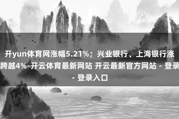 开yun体育网涨幅5.21%；兴业银行、上海银行涨幅均跨越4%-开云体育最新网站 开云最新官方网站 - 登录入口