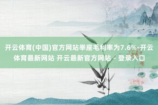 开云体育(中国)官方网站举座毛利率为7.6%-开云体育最新网站 开云最新官方网站 - 登录入口