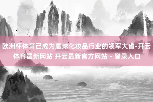 欧洲杯体育已成为寰球化妆品行业的领军大省-开云体育最新网站 开云最新官方网站 - 登录入口