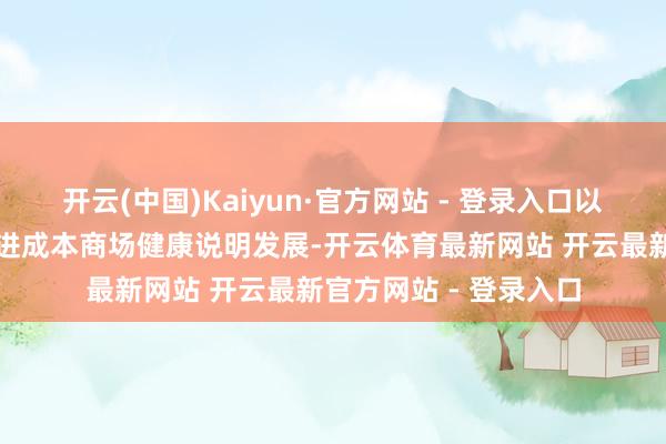 开云(中国)Kaiyun·官方网站 - 登录入口以更有劲的行动举措促进成本商场健康说明发展-开云体育最新网站 开云最新官方网站 - 登录入口
