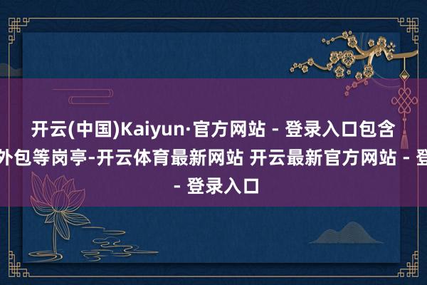 开云(中国)Kaiyun·官方网站 - 登录入口包含厚爱、外包等岗亭-开云体育最新网站 开云最新官方网站 - 登录入口