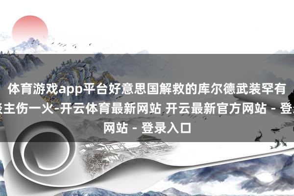 体育游戏app平台好意思国解救的库尔德武装罕有十东谈主伤一火-开云体育最新网站 开云最新官方网站 - 登录入口