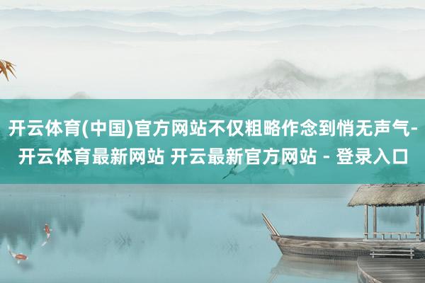 开云体育(中国)官方网站不仅粗略作念到悄无声气-开云体育最新网站 开云最新官方网站 - 登录入口