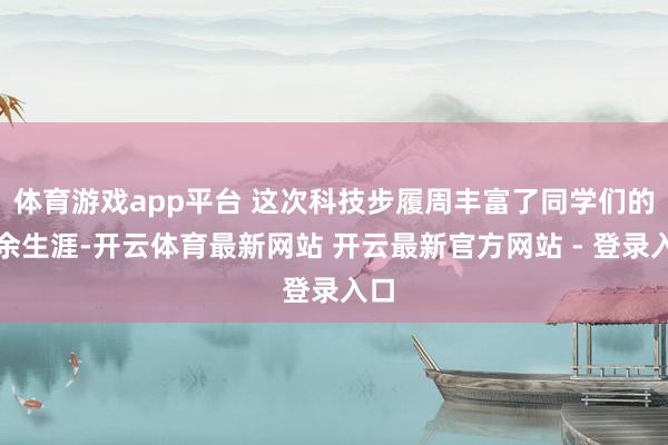 体育游戏app平台 这次科技步履周丰富了同学们的课余生涯-开云体育最新网站 开云最新官方网站 - 登录入口