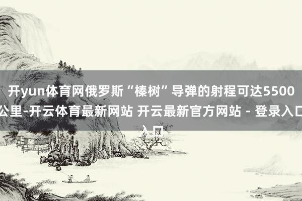 开yun体育网俄罗斯“榛树”导弹的射程可达5500公里-开云体育最新网站 开云最新官方网站 - 登录入口