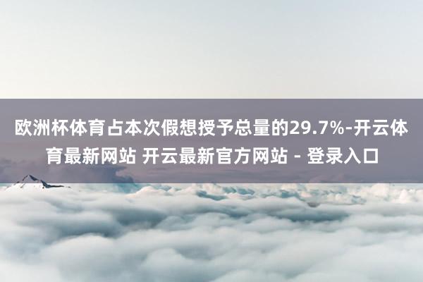欧洲杯体育占本次假想授予总量的29.7%-开云体育最新网站 开云最新官方网站 - 登录入口