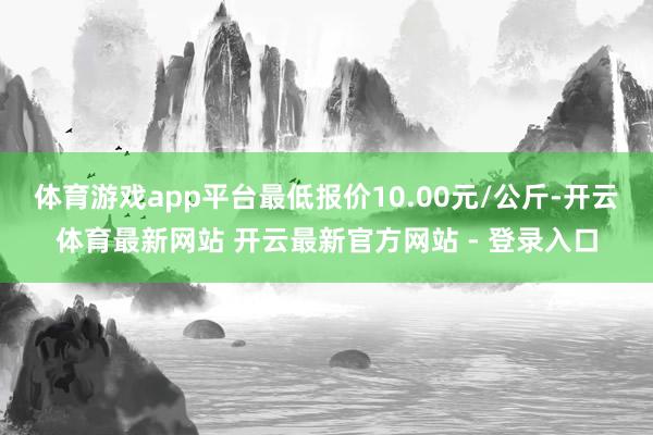 体育游戏app平台最低报价10.00元/公斤-开云体育最新网站 开云最新官方网站 - 登录入口