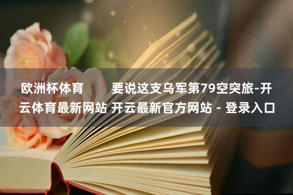 欧洲杯体育        要说这支乌军第79空突旅-开云体育最新网站 开云最新官方网站 - 登录入口