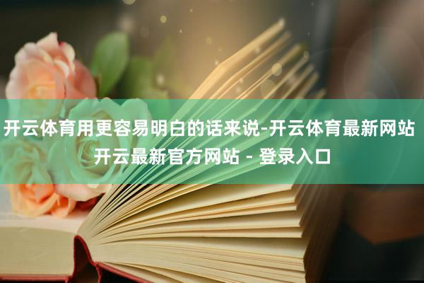 开云体育用更容易明白的话来说-开云体育最新网站 开云最新官方网站 - 登录入口