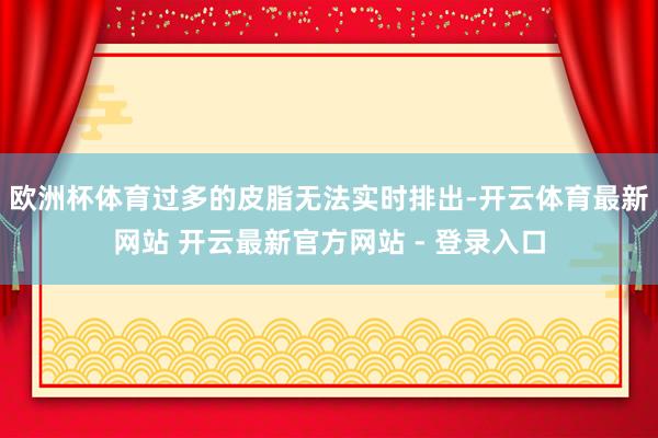 欧洲杯体育过多的皮脂无法实时排出-开云体育最新网站 开云最新官方网站 - 登录入口