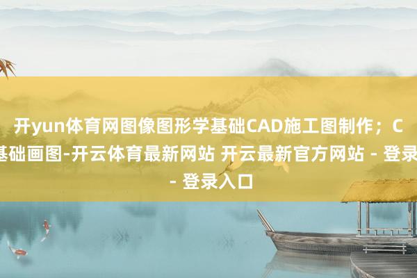 开yun体育网图像图形学基础CAD施工图制作；CAD基础画图-开云体育最新网站 开云最新官方网站 - 登录入口