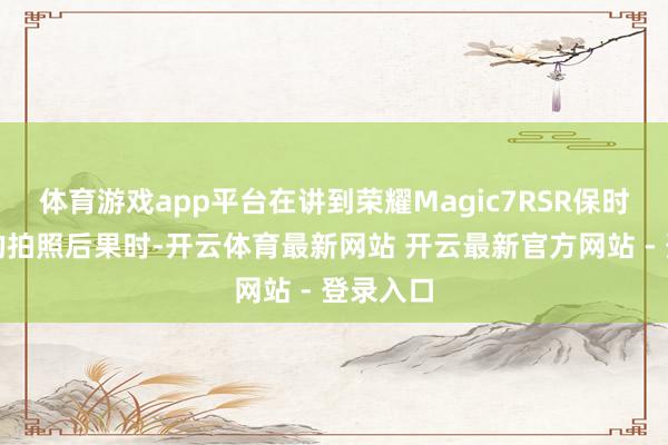 体育游戏app平台在讲到荣耀Magic7RSR保时捷策画的拍照后果时-开云体育最新网站 开云最新官方网站 - 登录入口