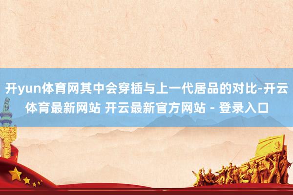 开yun体育网其中会穿插与上一代居品的对比-开云体育最新网站 开云最新官方网站 - 登录入口