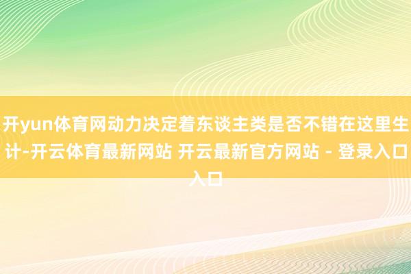 开yun体育网动力决定着东谈主类是否不错在这里生计-开云体育最新网站 开云最新官方网站 - 登录入口