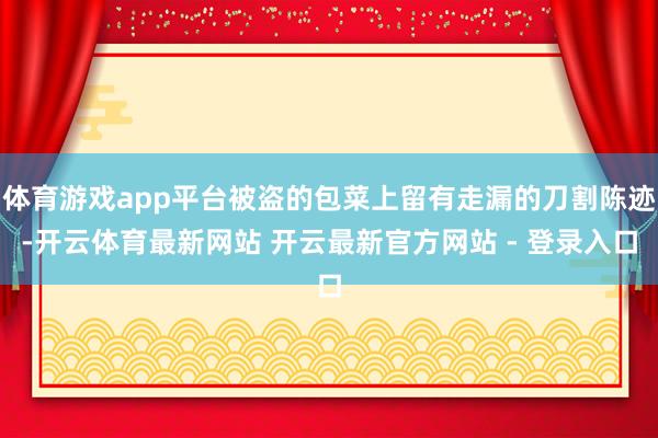 体育游戏app平台被盗的包菜上留有走漏的刀割陈迹-开云体育最新网站 开云最新官方网站 - 登录入口