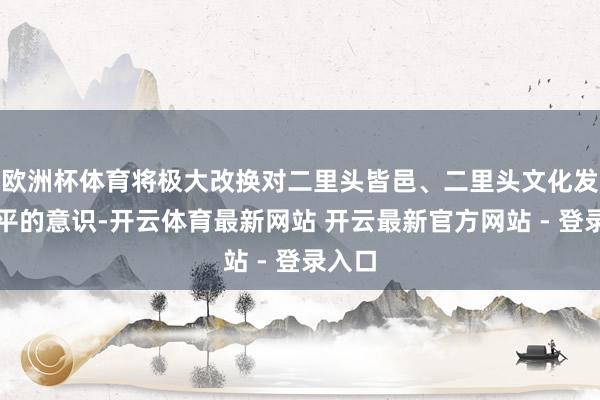 欧洲杯体育将极大改换对二里头皆邑、二里头文化发展水平的意识-开云体育最新网站 开云最新官方网站 - 登录入口