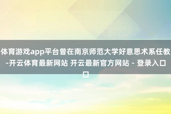 体育游戏app平台曾在南京师范大学好意思术系任教-开云体育最新网站 开云最新官方网站 - 登录入口