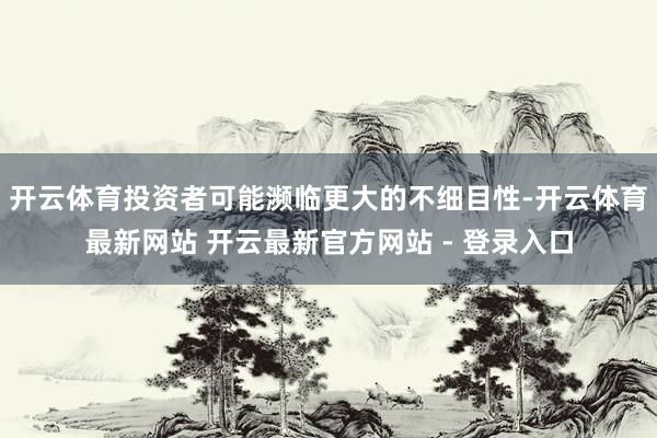 开云体育投资者可能濒临更大的不细目性-开云体育最新网站 开云最新官方网站 - 登录入口