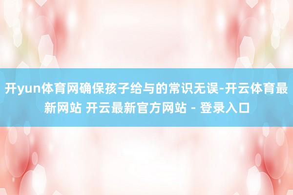 开yun体育网确保孩子给与的常识无误-开云体育最新网站 开云最新官方网站 - 登录入口