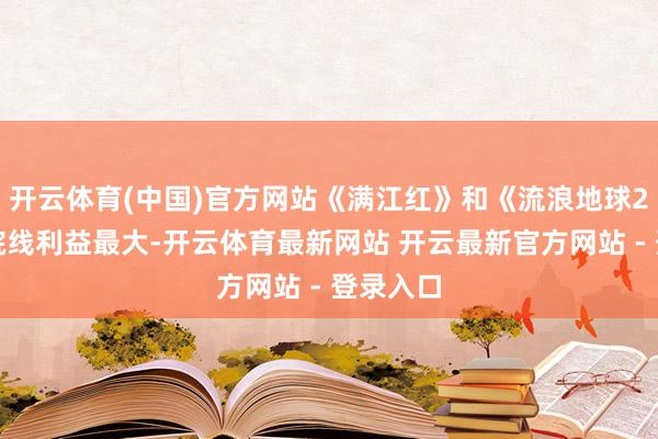 开云体育(中国)官方网站《满江红》和《流浪地球2》谁对院线利益最大-开云体育最新网站 开云最新官方网站 - 登录入口
