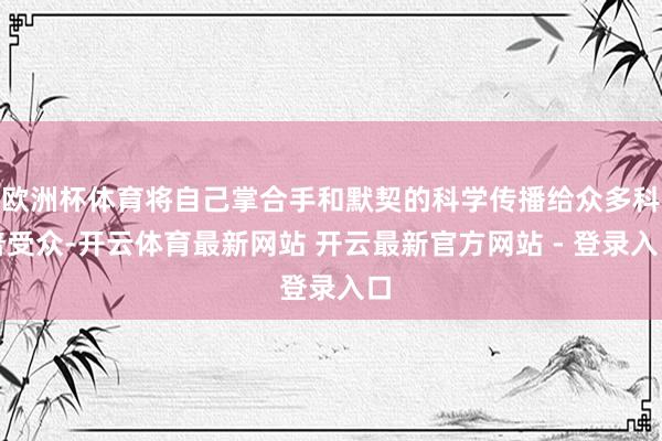 欧洲杯体育将自己掌合手和默契的科学传播给众多科普受众-开云体育最新网站 开云最新官方网站 - 登录入口