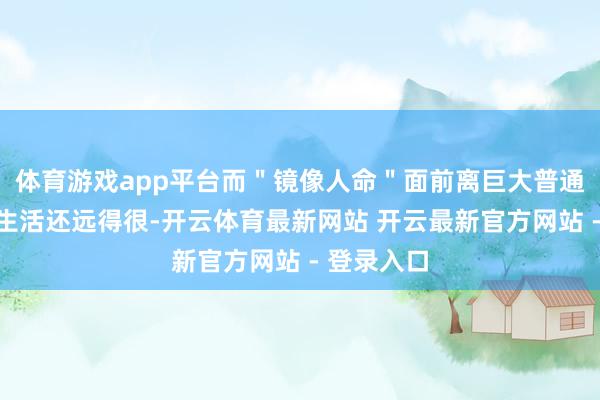 体育游戏app平台而＂镜像人命＂面前离巨大普通东谈主的生活还远得很-开云体育最新网站 开云最新官方网站 - 登录入口