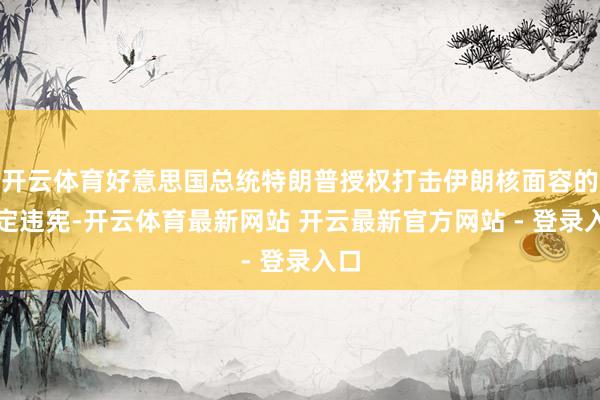 开云体育好意思国总统特朗普授权打击伊朗核面容的决定违宪-开云体育最新网站 开云最新官方网站 - 登录入口