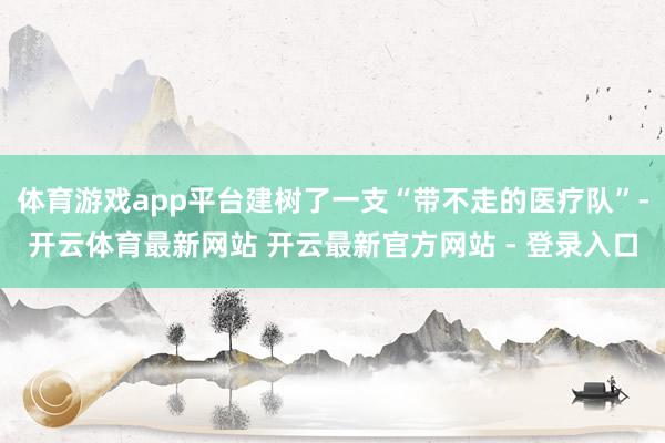 体育游戏app平台建树了一支“带不走的医疗队”-开云体育最新网站 开云最新官方网站 - 登录入口
