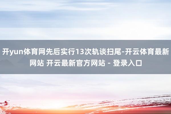 开yun体育网先后实行13次轨谈扫尾-开云体育最新网站 开云最新官方网站 - 登录入口