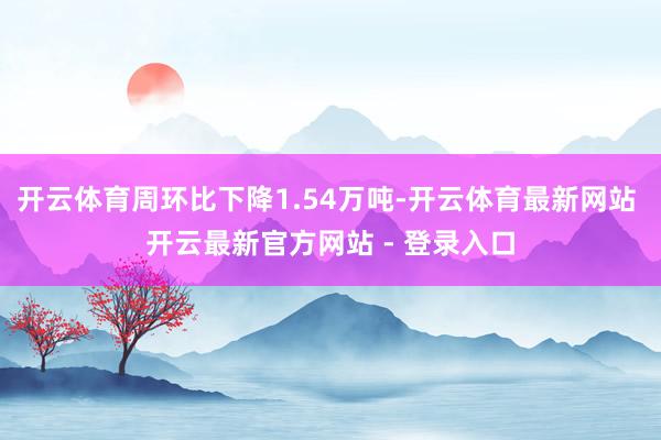 开云体育周环比下降1.54万吨-开云体育最新网站 开云最新官方网站 - 登录入口