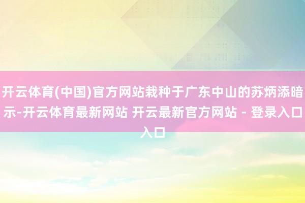 开云体育(中国)官方网站栽种于广东中山的苏炳添暗示-开云体育最新网站 开云最新官方网站 - 登录入口