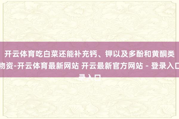 开云体育　　吃白菜还能补充钙、钾以及多酚和黄酮类物资-开云体育最新网站 开云最新官方网站 - 登录入口