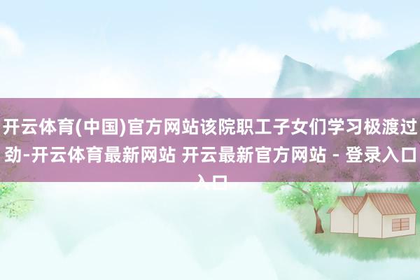 开云体育(中国)官方网站该院职工子女们学习极渡过劲-开云体育最新网站 开云最新官方网站 - 登录入口