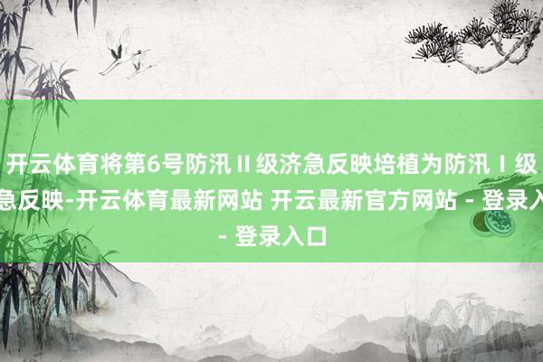 开云体育将第6号防汛Ⅱ级济急反映培植为防汛Ⅰ级济急反映-开云体育最新网站 开云最新官方网站 - 登录入口