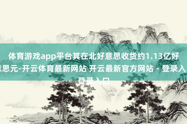 体育游戏app平台其在北好意思收货约1.13亿好意思元-开云体育最新网站 开云最新官方网站 - 登录入口