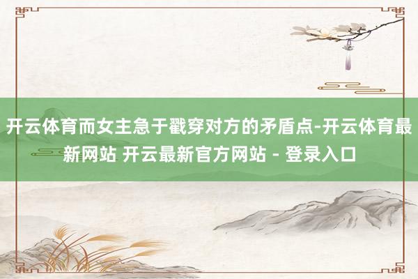 开云体育而女主急于戳穿对方的矛盾点-开云体育最新网站 开云最新官方网站 - 登录入口