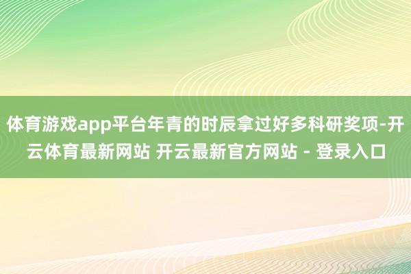 体育游戏app平台年青的时辰拿过好多科研奖项-开云体育最新网站 开云最新官方网站 - 登录入口