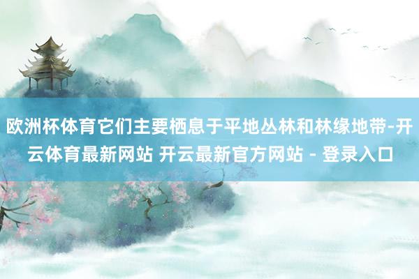 欧洲杯体育它们主要栖息于平地丛林和林缘地带-开云体育最新网站 开云最新官方网站 - 登录入口