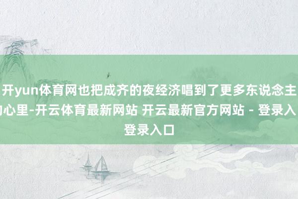 开yun体育网也把成齐的夜经济唱到了更多东说念主的心里-开云体育最新网站 开云最新官方网站 - 登录入口
