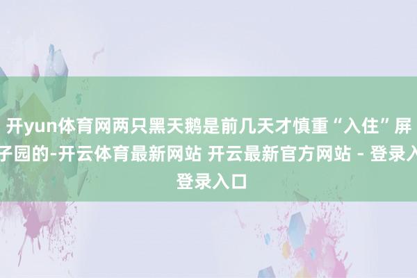 开yun体育网两只黑天鹅是前几天才慎重“入住”屏猴子园的-开云体育最新网站 开云最新官方网站 - 登录入口