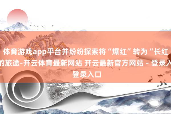 体育游戏app平台并纷纷探索将“爆红”转为“长红”的旅途-开云体育最新网站 开云最新官方网站 - 登录入口